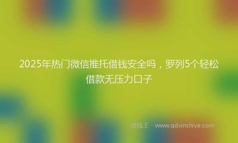 2025年热门微信推托借钱安全吗，罗列5个轻松借款无压力口子