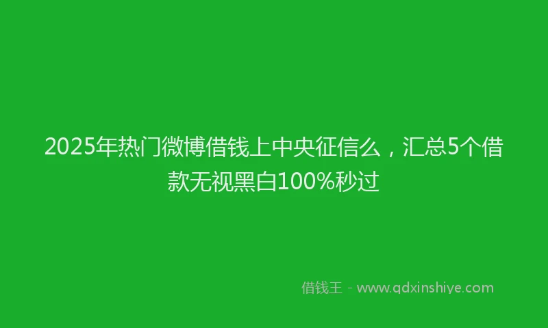 2025年热门微博借钱上中央征信么，汇总5个借款无视黑白100%秒过