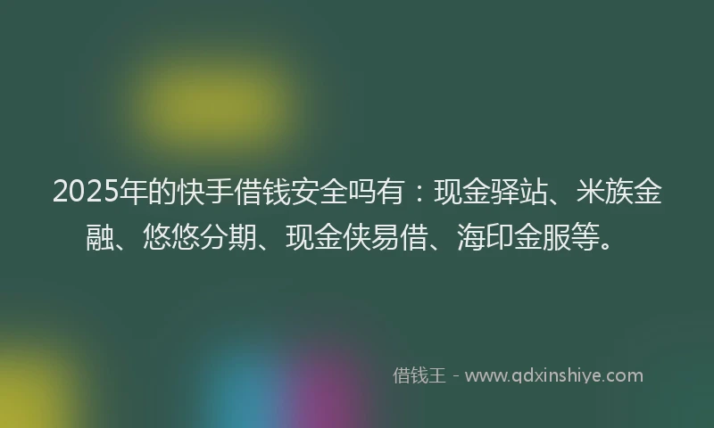 2025年的快手借钱安全吗有：现金驿站、米族金融、悠悠分期、现金侠易借、海印金服等。
