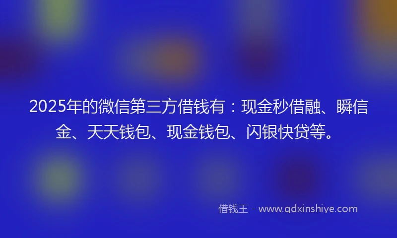 2025年的微信第三方借钱有：现金秒借融、瞬信金、天天钱包、现金钱包、闪银快贷等。