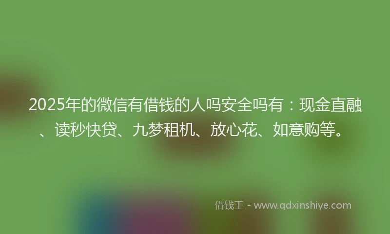 2025年的微信有借钱的人吗安全吗有：现金直融、读秒快贷、九梦租机、放心花、如意购等。