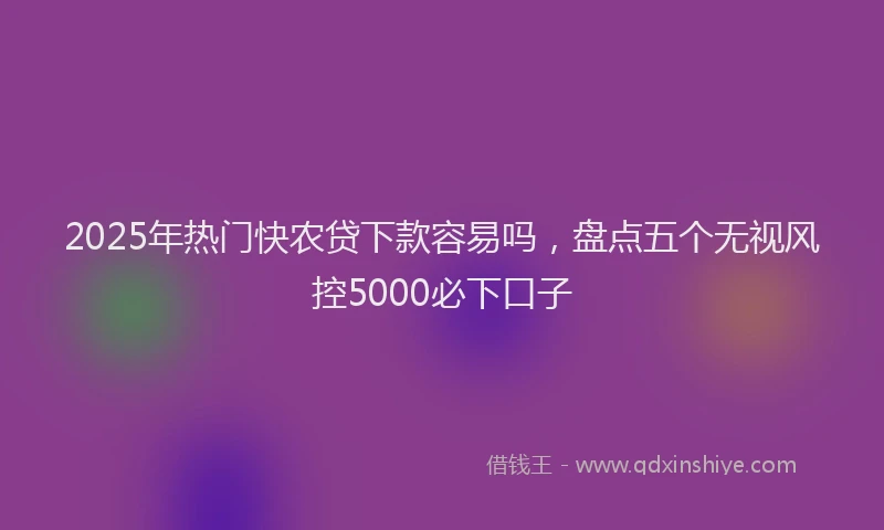 2025年热门快农贷下款容易吗，盘点五个无视风控5000必下口子
