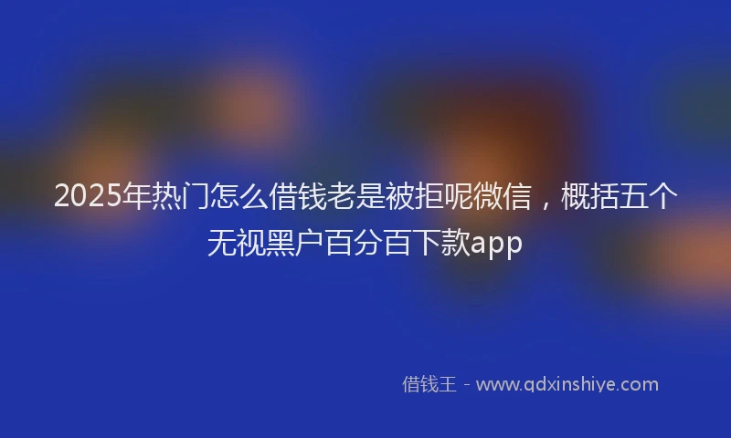 2025年热门怎么借钱老是被拒呢微信，概括五个无视黑户百分百下款app