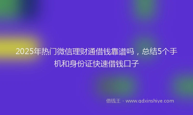 2025年热门微信理财通借钱靠谱吗，总结5个手机和身份证快速借钱口子
