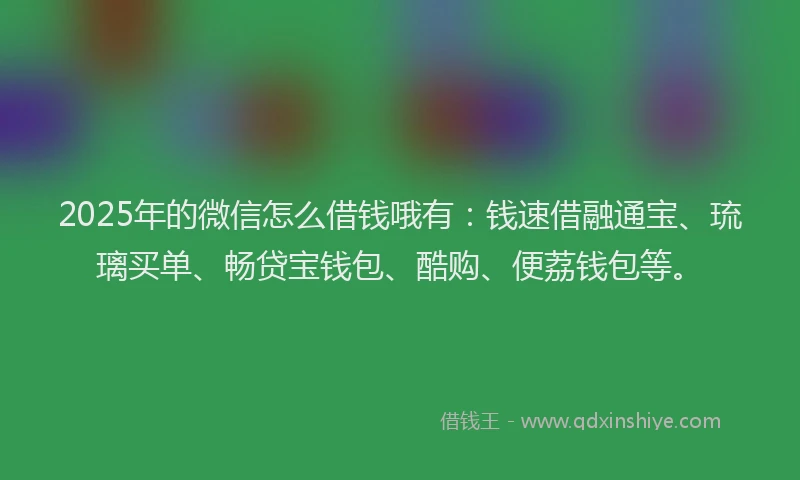 2025年的微信怎么借钱哦有：钱速借融通宝、琉璃买单、畅贷宝钱包、酷购、便荔钱包等。
