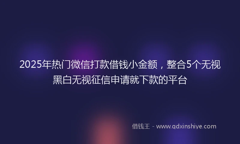 2025年热门微信打款借钱小金额，整合5个无视黑白无视征信申请就下款的平台