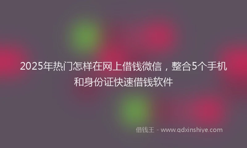 2025年热门怎样在网上借钱微信，整合5个手机和身份证快速借钱软件