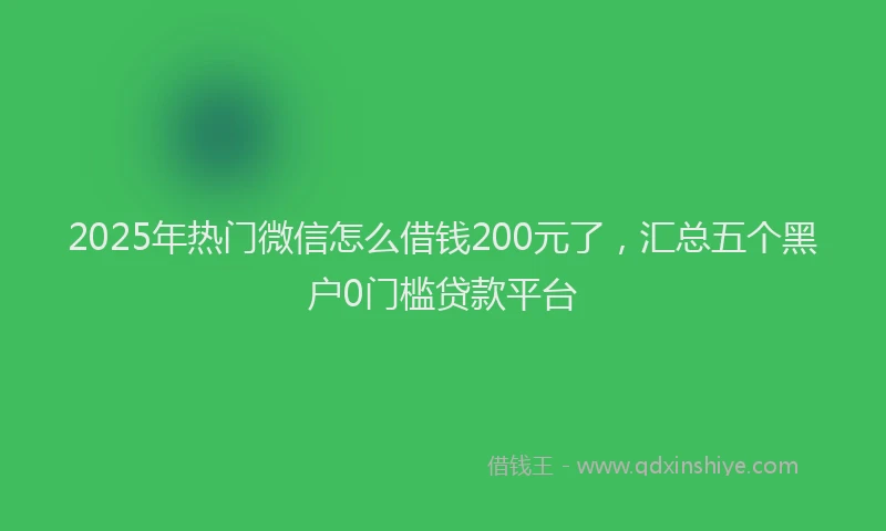 2025年热门微信怎么借钱200元了，汇总五个黑户0门槛贷款平台