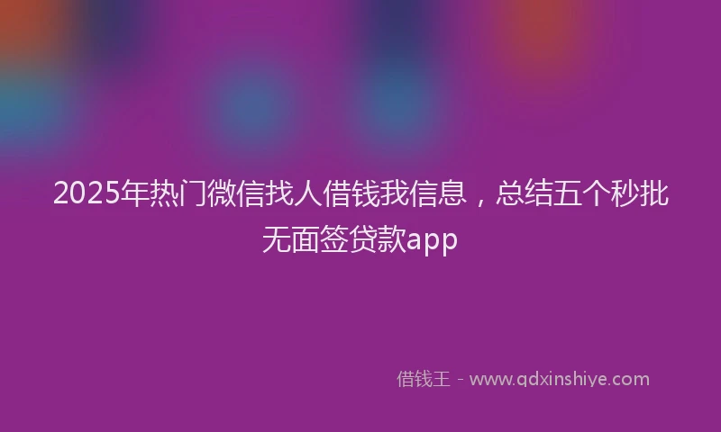 2025年热门微信找人借钱我信息，总结五个秒批无面签贷款app