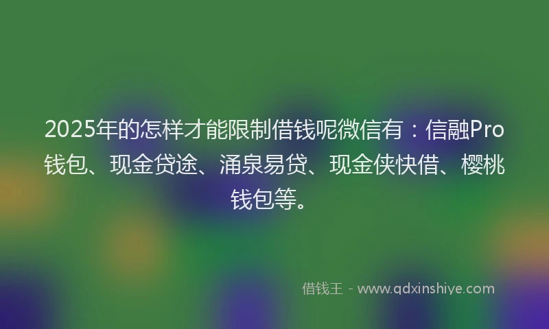 2025年的怎样才能限制借钱呢微信有：信融Pro钱包、现金贷途、涌泉易贷、现金侠快借、樱桃钱包等。