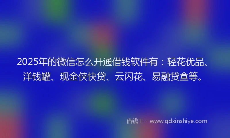 2025年的微信怎么开通借钱软件有：轻花优品、洋钱罐、现金侠快贷、云闪花、易融贷盒等。