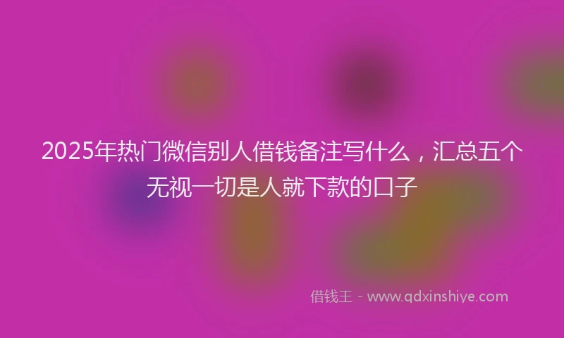 2025年热门微信别人借钱备注写什么，汇总五个无视一切是人就下款的口子