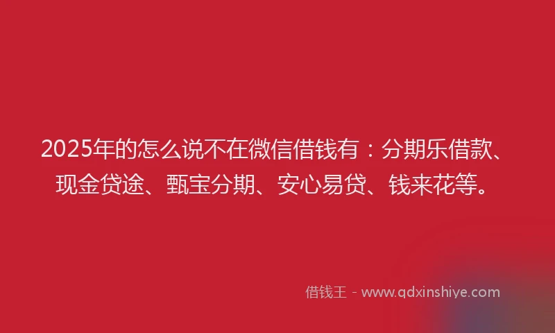 2025年的怎么说不在微信借钱有：分期乐借款、现金贷途、甄宝分期、安心易贷、钱来花等。