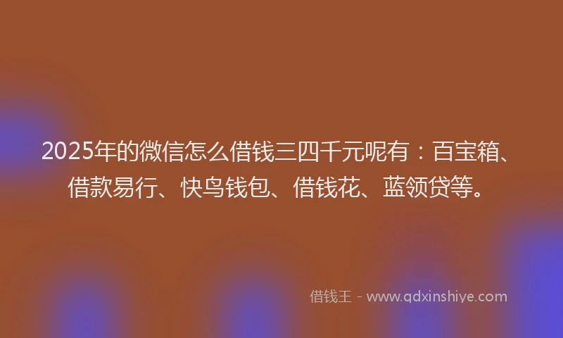 2025年的微信怎么借钱三四千元呢有：百宝箱、借款易行、快鸟钱包、借钱花、蓝领贷等。