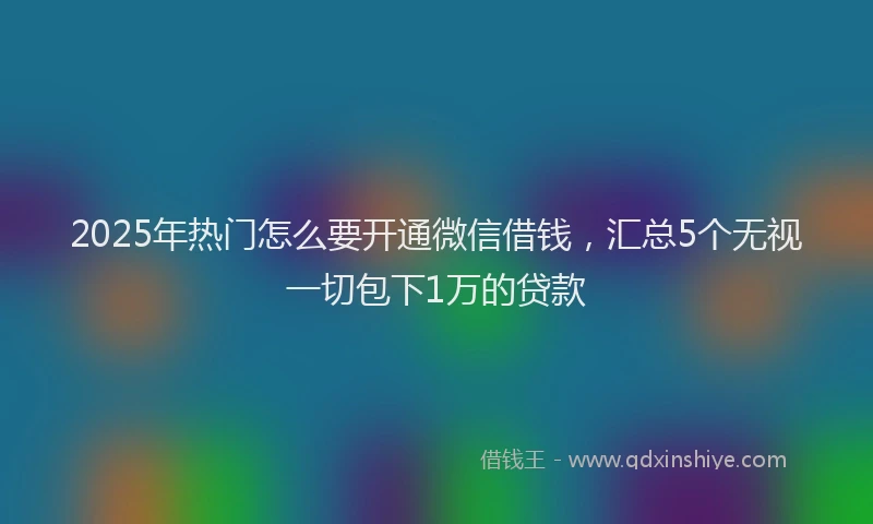 2025年热门怎么要开通微信借钱，汇总5个无视一切包下1万的贷款