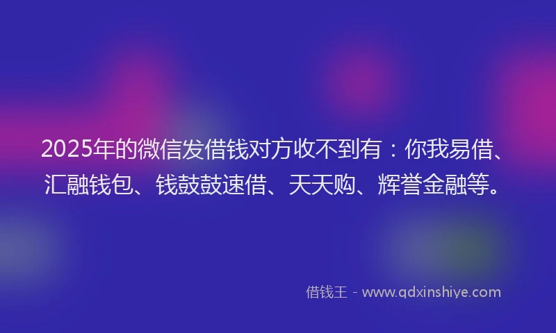 2025年的微信发借钱对方收不到有：你我易借、汇融钱包、钱鼓鼓速借、天天购、辉誉金融等。