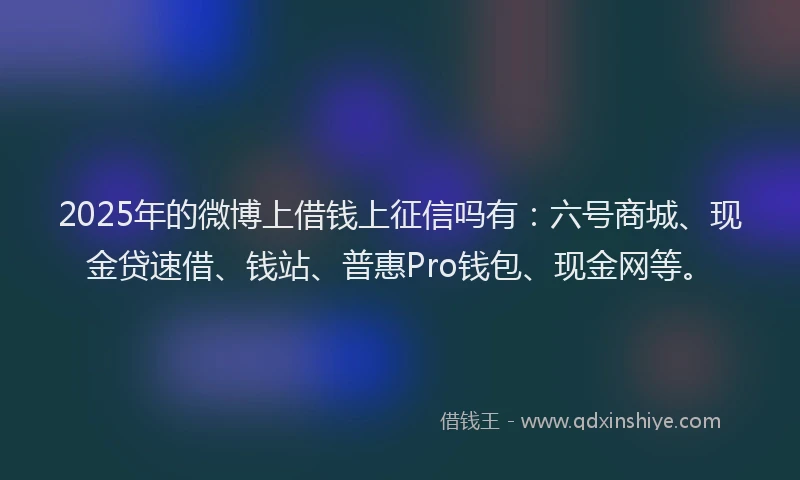 2025年的微博上借钱上征信吗有：六号商城、现金贷速借、钱站、普惠Pro钱包、现金网等。