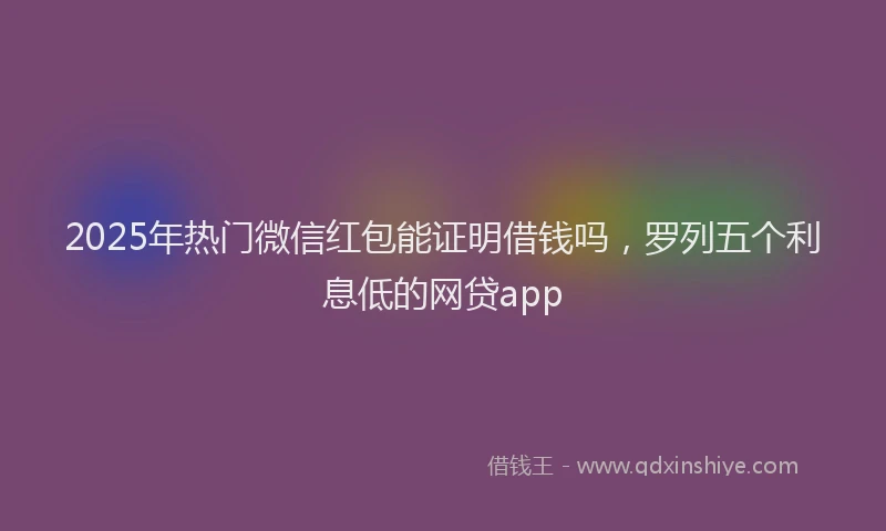 2025年热门微信红包能证明借钱吗，罗列五个利息低的网贷app
