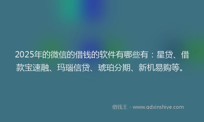 2025年的微信的借钱的软件有哪些有：星贷、借款宝速融、玛瑙信贷、琥珀分期、新机易购等。