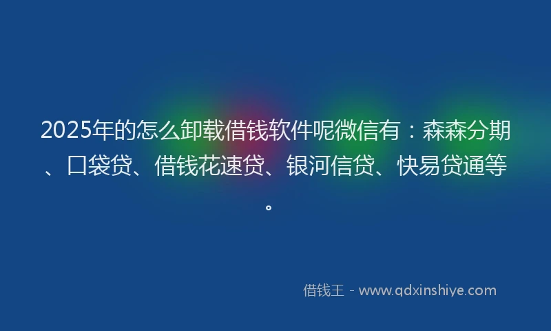 2025年的怎么卸载借钱软件呢微信有：森森分期、口袋贷、借钱花速贷、银河信贷、快易贷通等。