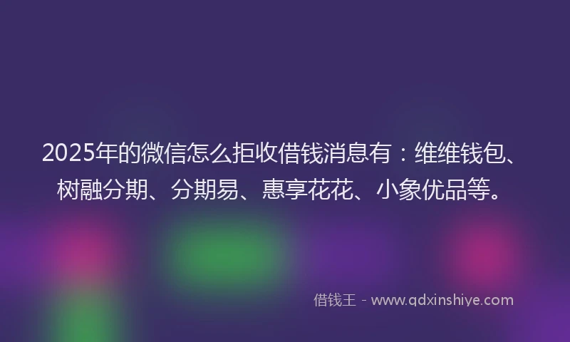 2025年的微信怎么拒收借钱消息有：维维钱包、树融分期、分期易、惠享花花、小象优品等。