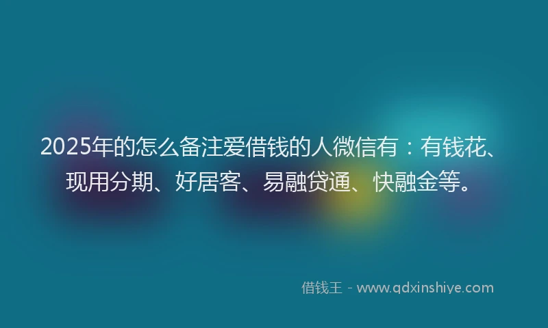 2025年的怎么备注爱借钱的人微信有：有钱花、现用分期、好居客、易融贷通、快融金等。