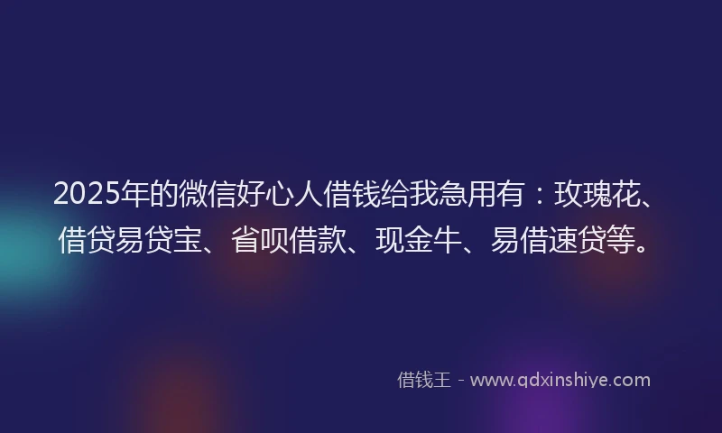 2025年的微信好心人借钱给我急用有：玫瑰花、借贷易贷宝、省呗借款、现金牛、易借速贷等。