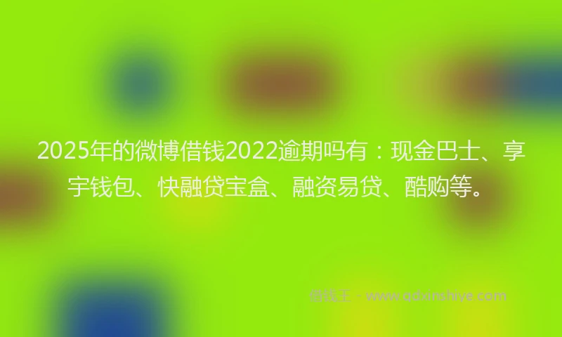 2025年的微博借钱2022逾期吗有：现金巴士、享宇钱包、快融贷宝盒、融资易贷、酷购等。