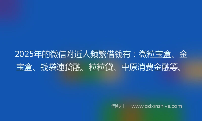 2025年的微信附近人频繁借钱有：微粒宝盒、金宝盒、钱袋速贷融、粒粒贷、中原消费金融等。