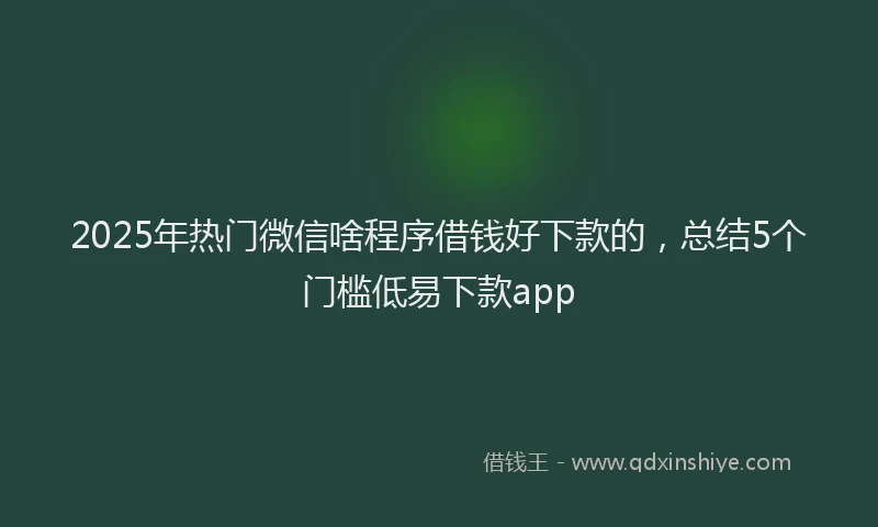 2025年热门微信啥程序借钱好下款的，总结5个门槛低易下款app