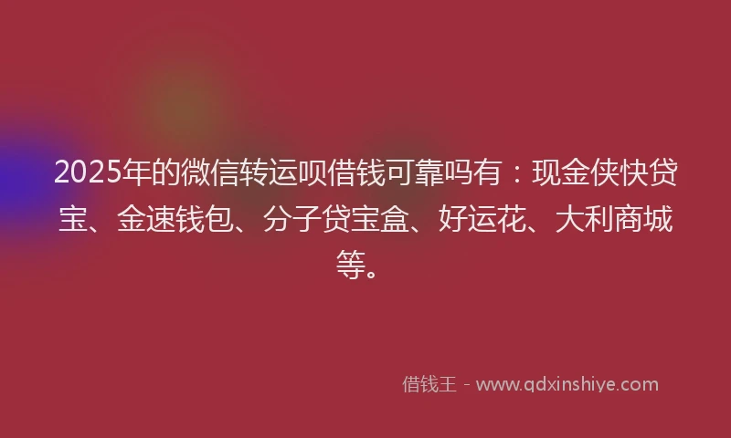 2025年的微信转运呗借钱可靠吗有：现金侠快贷宝、金速钱包、分子贷宝盒、好运花、大利商城等。