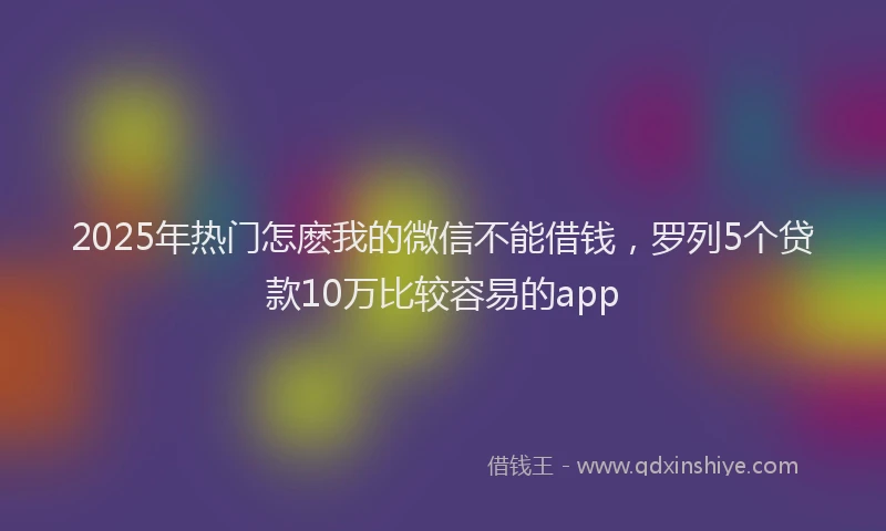 2025年热门怎麽我的微信不能借钱，罗列5个贷款10万比较容易的app