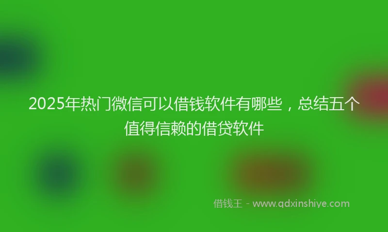 2025年热门微信可以借钱软件有哪些，总结五个值得信赖的借贷软件