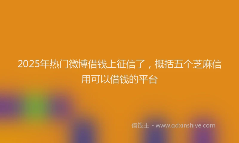 2025年热门微博借钱上征信了，概括五个芝麻信用可以借钱的平台