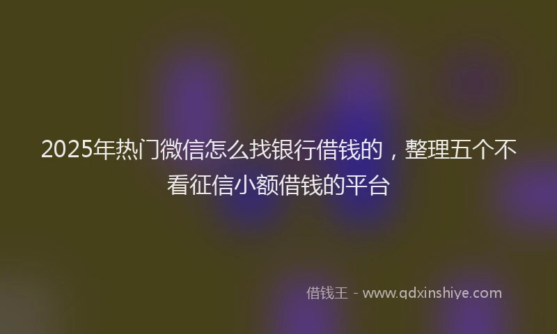 2025年热门微信怎么找银行借钱的，整理五个不看征信小额借钱的平台