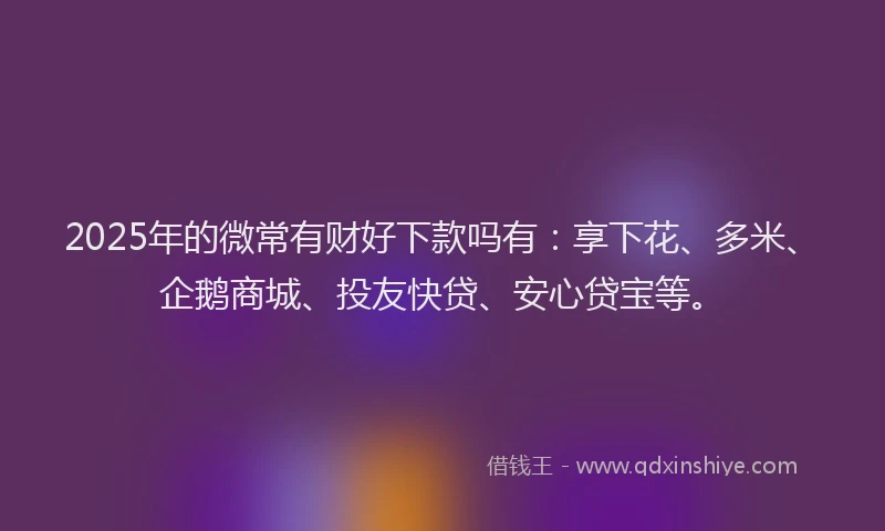 2025年的微常有财好下款吗有：享下花、多米、企鹅商城、投友快贷、安心贷宝等。