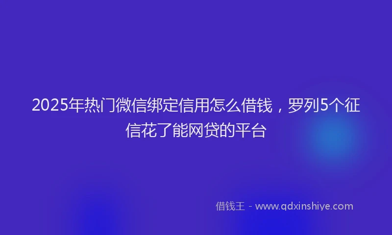 2025年热门微信绑定信用怎么借钱，罗列5个征信花了能网贷的平台