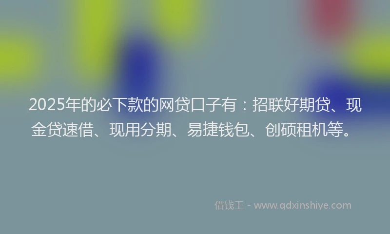 2025年的必下款的网贷口子有：招联好期贷、现金贷速借、现用分期、易捷钱包、创硕租机等。
