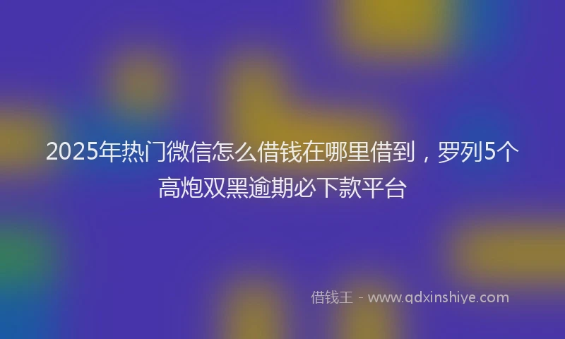 2025年热门微信怎么借钱在哪里借到，罗列5个高炮双黑逾期必下款平台