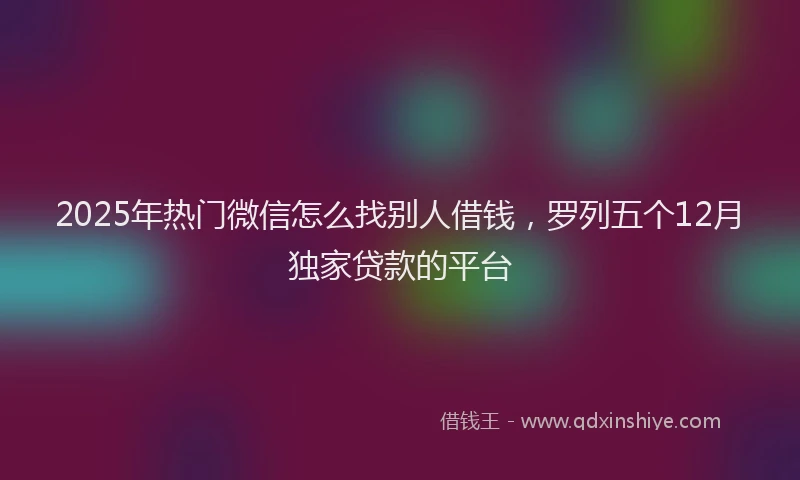 2025年热门微信怎么找别人借钱，罗列五个12月独家贷款的平台