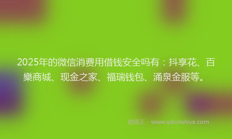 2025年的微信消费用借钱安全吗有：抖享花、百樂商城、现金之家、福瑞钱包、涌泉金服等。