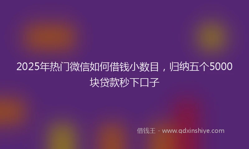2025年热门微信如何借钱小数目，归纳五个5000块贷款秒下口子