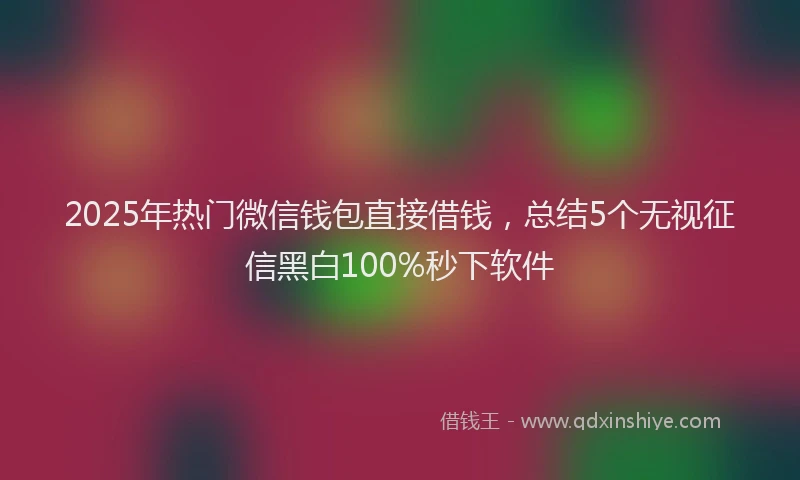 2025年热门微信钱包直接借钱，总结5个无视征信黑白100%秒下软件