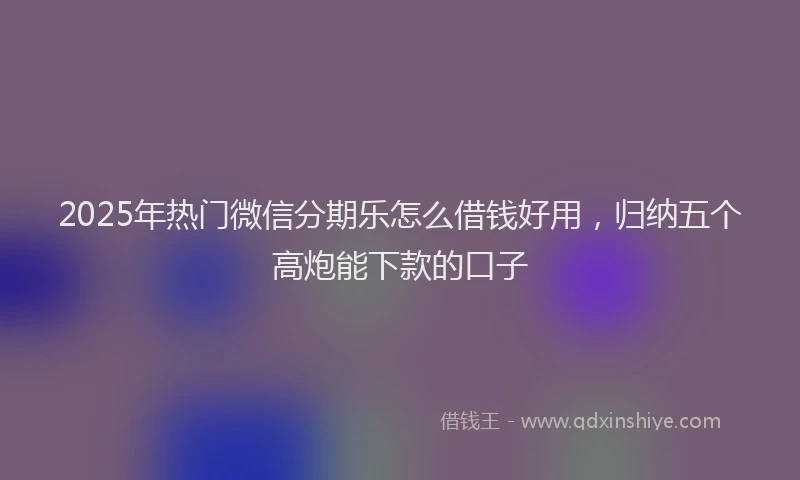2025年热门微信分期乐怎么借钱好用，归纳五个高炮能下款的口子