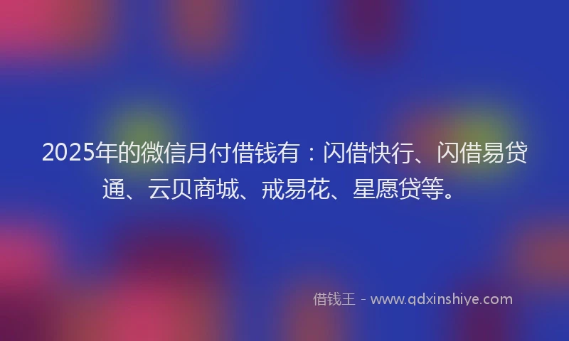 2025年的微信月付借钱有:闪借快行、闪借易贷通、云贝商城、戒易花、星愿贷等。