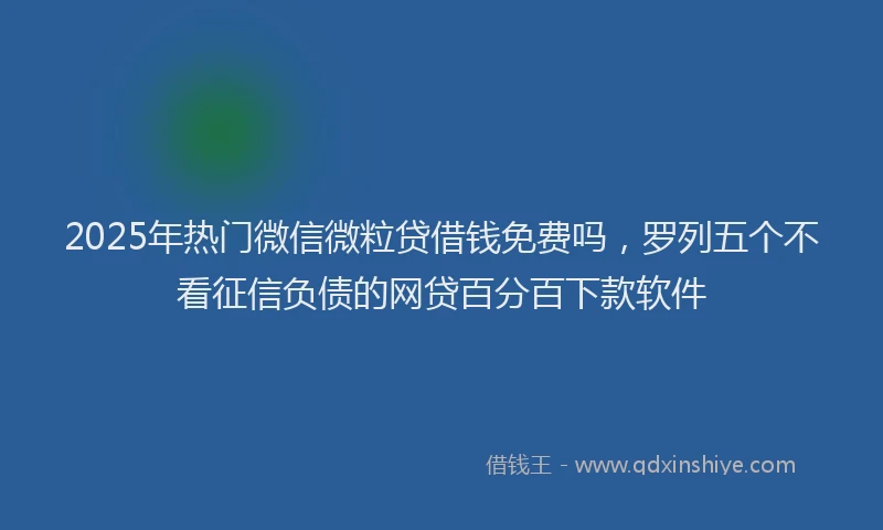 2025年热门微信微粒贷借钱免费吗，罗列五个不看征信负债的网贷百分百下款软件