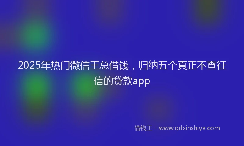2025年热门微信王总借钱，归纳五个真正不查征信的贷款app
