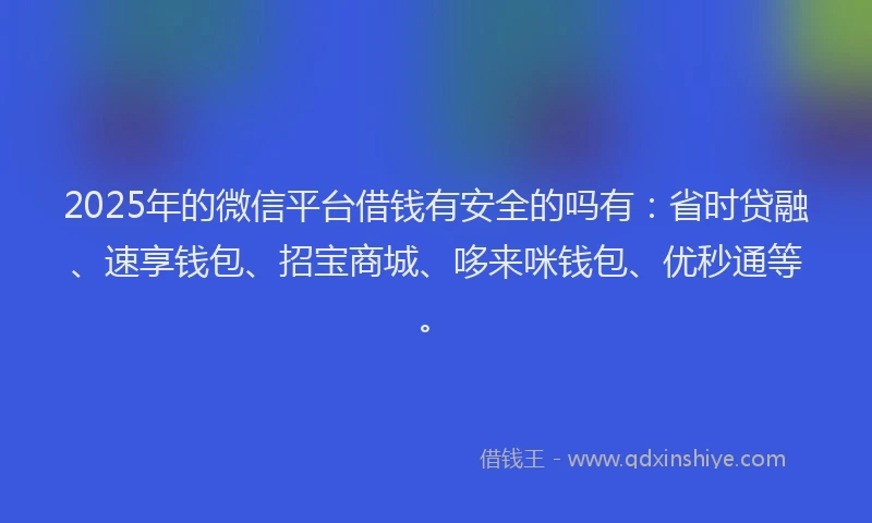 2025年的微信平台借钱有安全的吗有：省时贷融、速享钱包、招宝商城、哆来咪钱包、优秒通等。