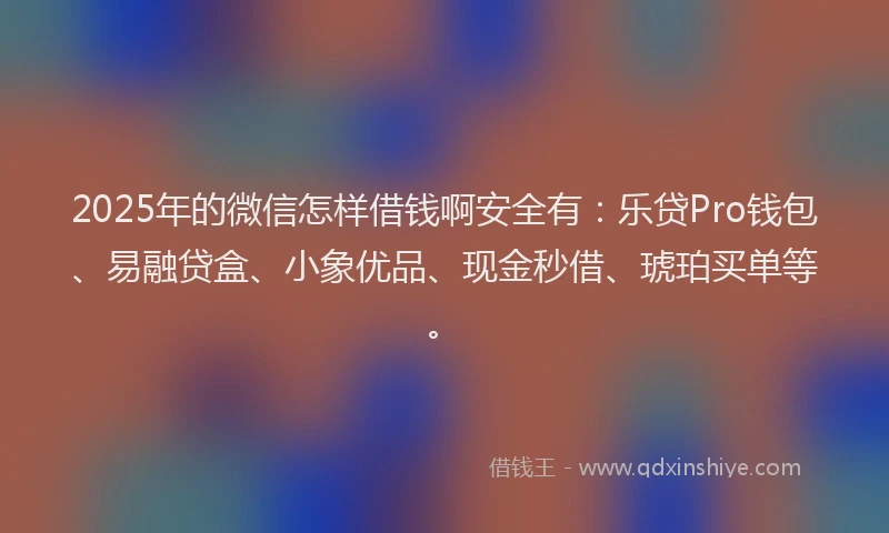 2025年的微信怎样借钱啊安全有：乐贷Pro钱包、易融贷盒、小象优品、现金秒借、琥珀买单等。