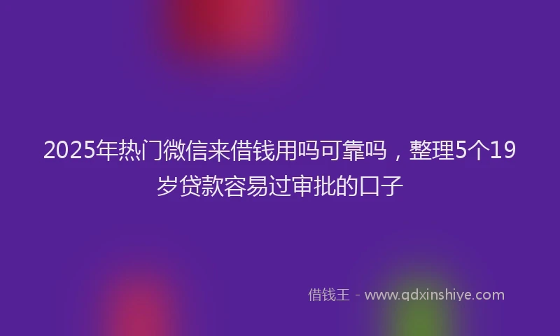 2025年热门微信来借钱用吗可靠吗，整理5个19岁贷款容易过审批的口子